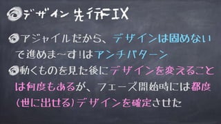 アジャイルだから、デザインは固めない
で進めま〜す!はアンチパターン
動くものを見た後にデザインを変えること
は何度もあるが、フェーズ開始時には都度
(世に出せる)デザインを確定させた
デザイン先行FIX
 