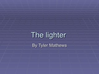 The lighter  By Tyler Mathews 