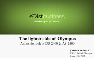 The lighter side of Olympus
An inside look at DS-2400 & AS-2400
                                JOSHUA STEWART
                                TXAO Branch Manager
                                January 18, 2012
 
