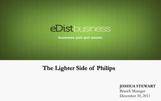 The Lighter Side of Philips

                              JOSHUA STEWART
                              Branch Manager
                              December 30, 2011
 