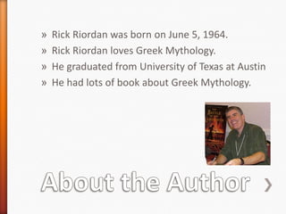 »   Rick Riordan was born on June 5, 1964.
»   Rick Riordan loves Greek Mythology.
»   He graduated from University of Texas at Austin
»   He had lots of book about Greek Mythology.
 
