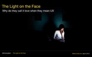 UX Innovation The Light on the Face
EXPERIENCE
The Light on the Face
Why do they call it love when they mean UX
Alberto Barreiro April 2013
 