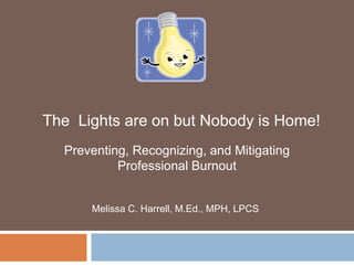 Preventing, Recognizing, and Mitigating
Professional Burnout
Melissa C. Harrell, M.Ed., MPH, LPCS
The Lights are on but Nobody is Home!
 