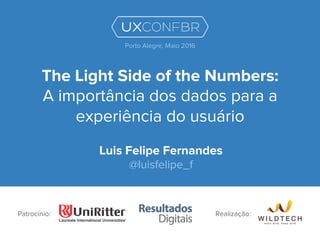 The Light Side of the Numbers:
A importância dos dados para a
experiência do usuário
Luis Felipe Fernandes
@luisfelipe_f
Patrocínio:
Porto Alegre, Maio 2016
Realização:
 