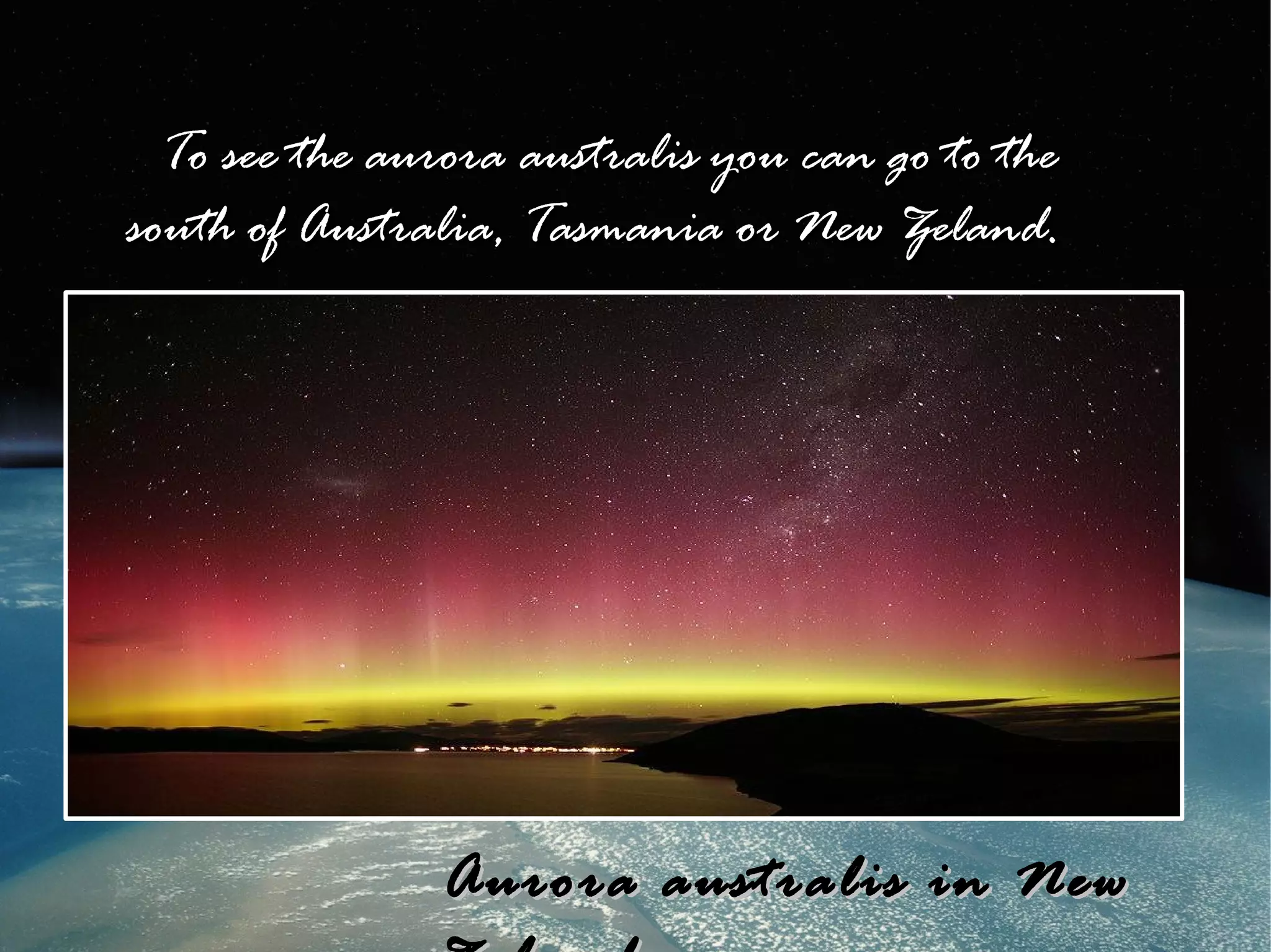 To see the aurora australis you can go to the
south of Australia, Tasmania or New Zeland.




               Aurora australis in New
 