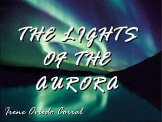 THE LIGHTS
    OF THE
   AURORA
Irene Oviedo Corral
 