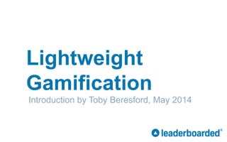 Lightweight
Gamification
Introduction by Toby Beresford, May 2014
 