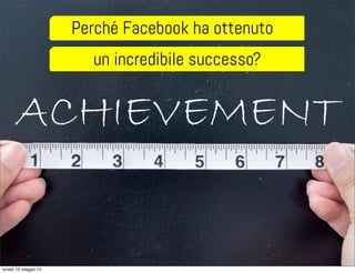 Perché Facebook ha ottenuto
un incredibile successo?
lunedì 12 maggio 14
 