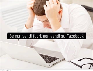 Se non vendi fuori, non vendi su Facebook
lunedì 12 maggio 14
 
