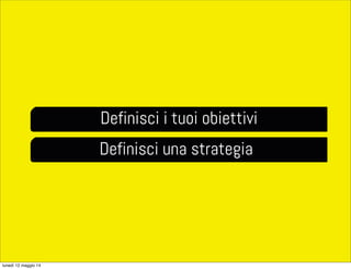 Definisci i tuoi obiettivi
Definisci una strategia
lunedì 12 maggio 14
 
