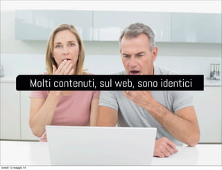 Molti contenuti, sul web, sono identici
lunedì 12 maggio 14
 