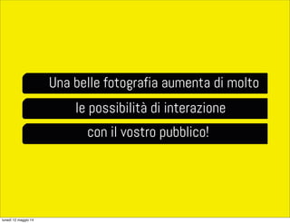 Una belle fotografia aumenta di molto
le possibilità di interazione
con il vostro pubblico!
lunedì 12 maggio 14
 