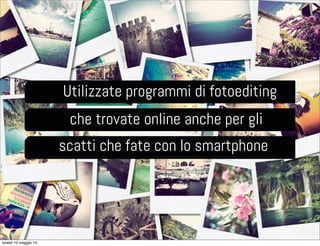 Utilizzate programmi di fotoediting
che trovate online anche per gli
scatti che fate con lo smartphone
lunedì 12 maggio 14
 