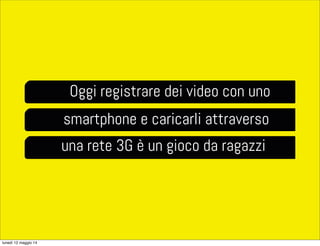 Oggi registrare dei video con uno
smartphone e caricarli attraverso
una rete 3G è un gioco da ragazzi
lunedì 12 maggio 14
 