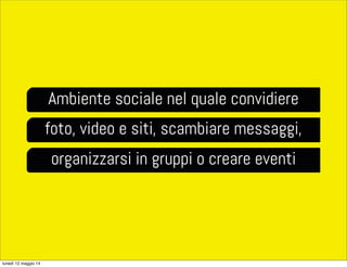Ambiente sociale nel quale convidiere
foto, video e siti, scambiare messaggi,
organizzarsi in gruppi o creare eventi
lunedì 12 maggio 14
 