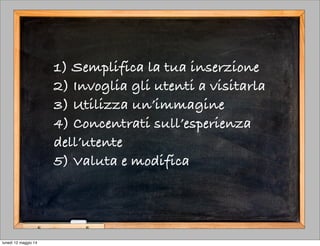 1) Semplifica la tua inserzione
2) Invoglia gli utenti a visitarla
3) Utilizza un’immagine
4) Concentrati sull’esperienza
dell’utente
5) Valuta e modifica
lunedì 12 maggio 14
 