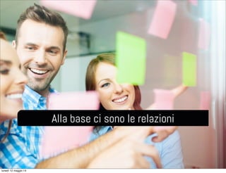Alla base ci sono le relazioni
lunedì 12 maggio 14
 