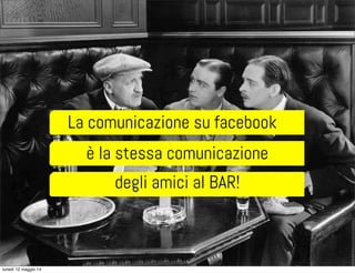 La comunicazione su facebook
è la stessa comunicazione
degli amici al BAR!
lunedì 12 maggio 14
 