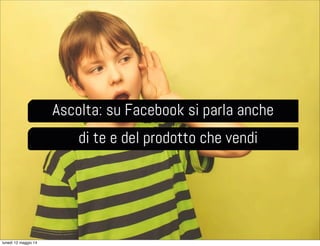 Ascolta: su Facebook si parla anche
di te e del prodotto che vendi
lunedì 12 maggio 14
 