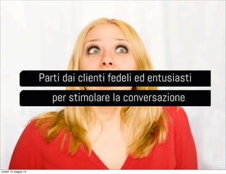 Parti dai clienti fedeli ed entusiasti
per stimolare la conversazione
lunedì 12 maggio 14
 