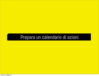 Prepara un calendario di azioni
lunedì 12 maggio 14
 