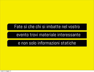 Fate sì che chi si imbatte nel vostro
evento trovi materiale interessante
e non solo informazioni statiche
lunedì 12 maggio 14
 