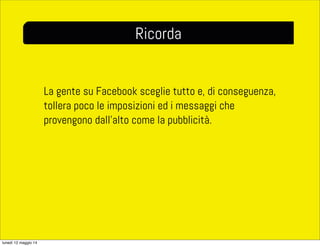 La gente su Facebook sceglie tutto e, di conseguenza,
tollera poco le imposizioni ed i messaggi che
provengono dall’alto come la pubblicità.
Ricorda
lunedì 12 maggio 14
 