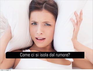 Come ci si isola dal rumore?
lunedì 12 maggio 14
 