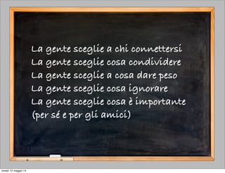 La gente sceglie a chi connettersi
La gente sceglie cosa condividere
La gente sceglie a cosa dare peso
La gente sceglie cosa ignorare
La gente sceglie cosa è importante
(per sé e per gli amici)
lunedì 12 maggio 14
 