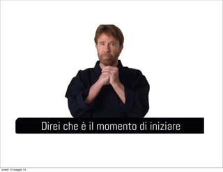 Direi che è il momento di iniziare
lunedì 12 maggio 14
 