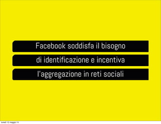 Facebook soddisfa il bisogno
di identificazione e incentiva
l’aggregazione in reti sociali
lunedì 12 maggio 14
 