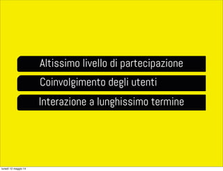 Altissimo livello di partecipazione
Coinvolgimento degli utenti
Interazione a lunghissimo termine
lunedì 12 maggio 14
 