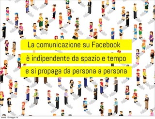 La comunicazione su Facebook
e si propaga da persona a persona
è indipendente da spazio e tempo
lunedì 12 maggio 14
 