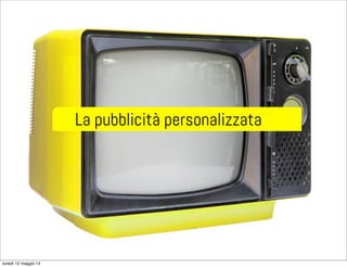 La pubblicità personalizzata
lunedì 12 maggio 14
 