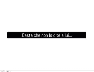 Basta che non lo dite a lui...
lunedì 12 maggio 14
 