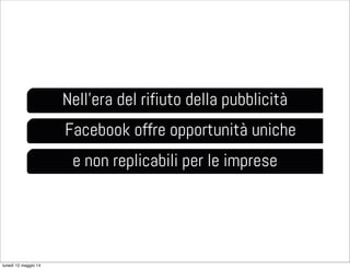 Nell’era del rifiuto della pubblicità
Facebook offre opportunità uniche
e non replicabili per le imprese
lunedì 12 maggio 14
 