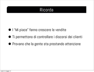Ricorda
• I “Mi piace” fanno crescere le vendite
• Ti permettono di controllare i discorsi dei clienti
• Provano che la gente sta prestando attenzione
lunedì 12 maggio 14
 