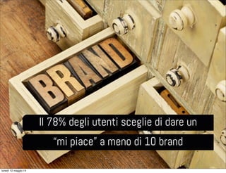 Il 78% degli utenti sceglie di dare un
“mi piace” a meno di 10 brand
lunedì 12 maggio 14
 