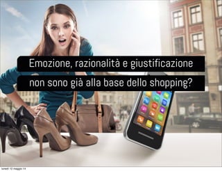 Emozione, razionalità e giustificazione
non sono già alla base dello shopping?
lunedì 12 maggio 14
 