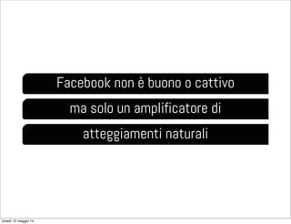 Facebook non è buono o cattivo
ma solo un amplificatore di
atteggiamenti naturali
lunedì 12 maggio 14
 