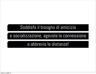 Soddisfa il bisogno di amicizia
e socializzazione, agevola la connessione
e abbrevia le distanze!
lunedì 12 maggio 14
 