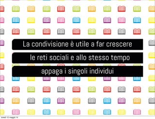 La condivisione è utile a far crescere
le reti sociali e allo stesso tempo
appaga i singoli individui
lunedì 12 maggio 14
 