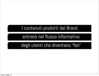 I contenuti prodotti dal Brand
entrano nel flusso informativo
degli utenti che diventano “fan”
lunedì 12 maggio 14
 