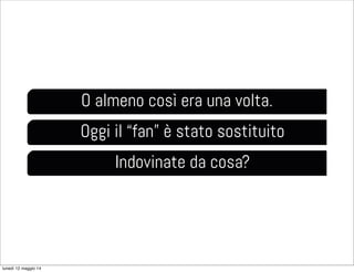 O almeno così era una volta.
Oggi il “fan” è stato sostituito
Indovinate da cosa?
lunedì 12 maggio 14
 