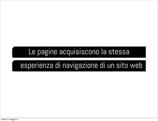 Le pagine acquisiscono la stessa
esperienza di navigazione di un sito web
lunedì 12 maggio 14
 