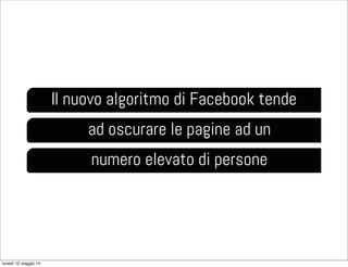 Il nuovo algoritmo di Facebook tende
ad oscurare le pagine ad un
numero elevato di persone
lunedì 12 maggio 14
 