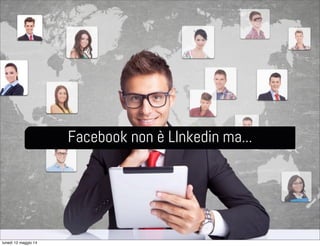 Facebook non è LInkedin ma...
lunedì 12 maggio 14
 