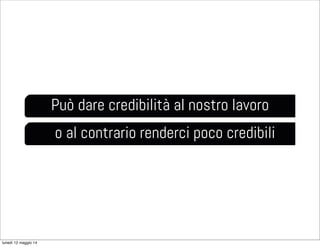 Può dare credibilità al nostro lavoro
o al contrario renderci poco credibili
lunedì 12 maggio 14
 