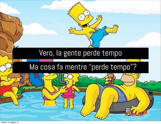 Vero, la gente perde tempo
Ma cosa fa mentre “perde tempo”?
lunedì 12 maggio 14
 