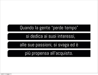 Quando la gente “perde tempo”
si dedica ai suoi interessi,
alle sue passioni, si svaga ed è
più propensa all’acquisto.
lunedì 12 maggio 14
 